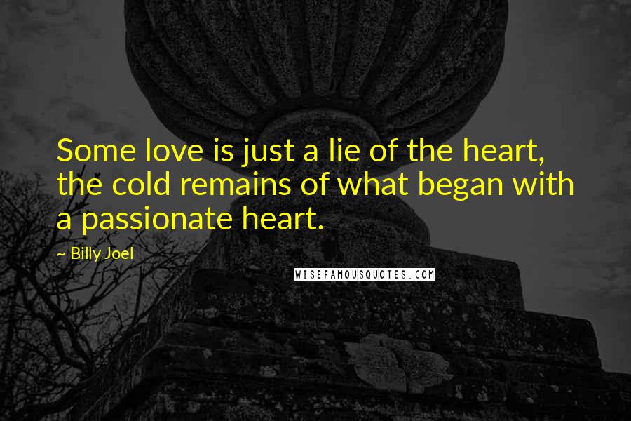 Billy Joel Quotes: Some love is just a lie of the heart, the cold remains of what began with a passionate heart.
