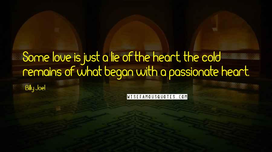 Billy Joel Quotes: Some love is just a lie of the heart, the cold remains of what began with a passionate heart.