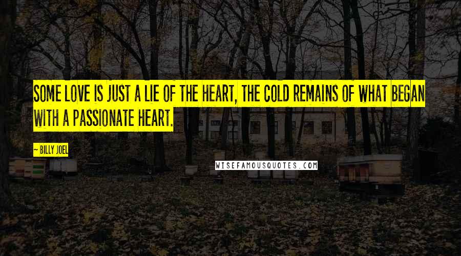 Billy Joel Quotes: Some love is just a lie of the heart, the cold remains of what began with a passionate heart.