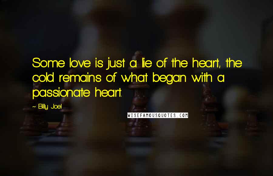 Billy Joel Quotes: Some love is just a lie of the heart, the cold remains of what began with a passionate heart.