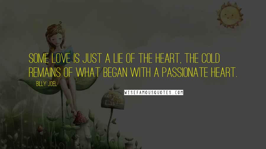 Billy Joel Quotes: Some love is just a lie of the heart, the cold remains of what began with a passionate heart.