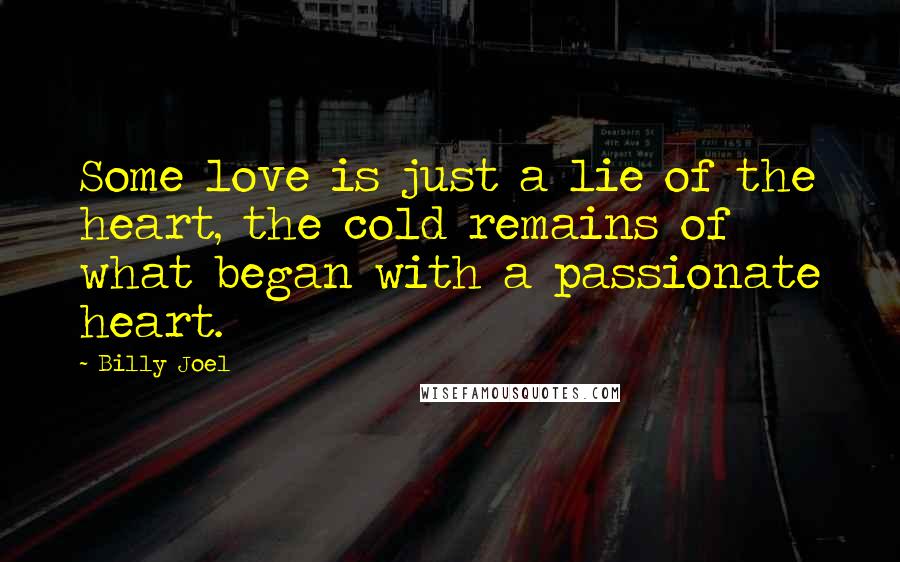 Billy Joel Quotes: Some love is just a lie of the heart, the cold remains of what began with a passionate heart.