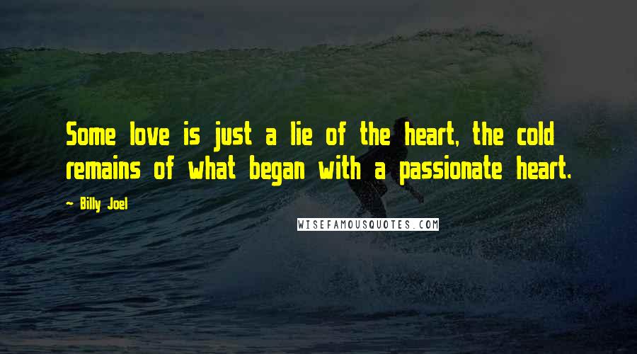 Billy Joel Quotes: Some love is just a lie of the heart, the cold remains of what began with a passionate heart.