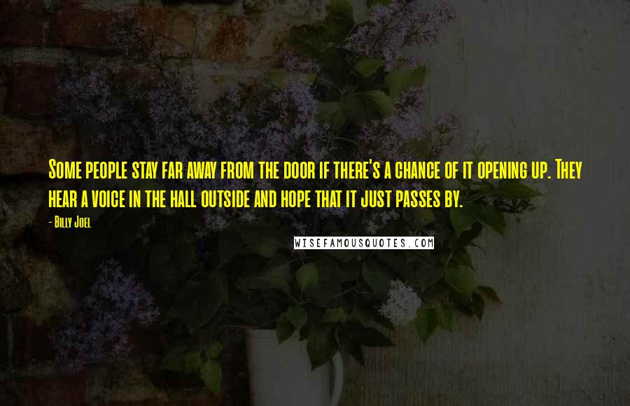 Billy Joel Quotes: Some people stay far away from the door if there's a chance of it opening up. They hear a voice in the hall outside and hope that it just passes by.