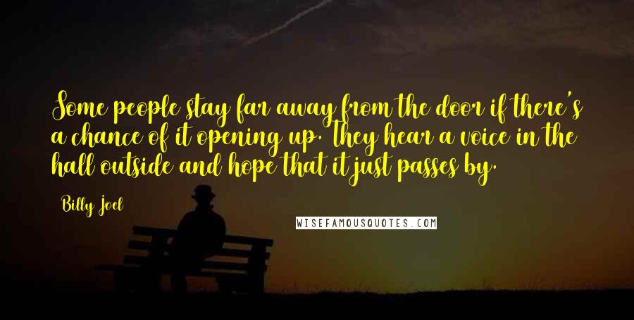 Billy Joel Quotes: Some people stay far away from the door if there's a chance of it opening up. They hear a voice in the hall outside and hope that it just passes by.