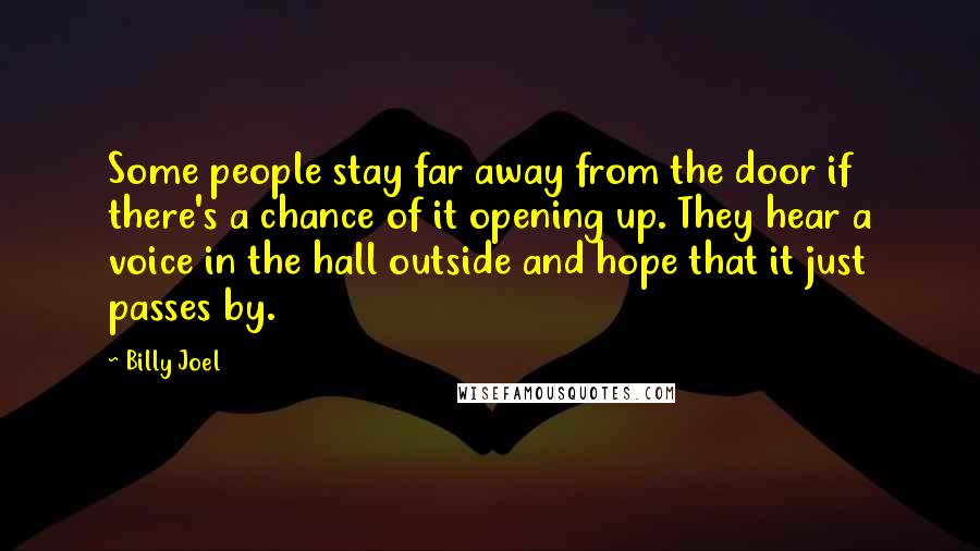 Billy Joel Quotes: Some people stay far away from the door if there's a chance of it opening up. They hear a voice in the hall outside and hope that it just passes by.