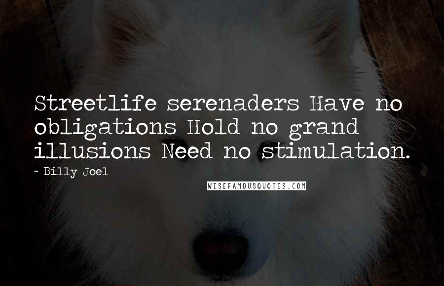 Billy Joel Quotes: Streetlife serenaders Have no obligations Hold no grand illusions Need no stimulation.