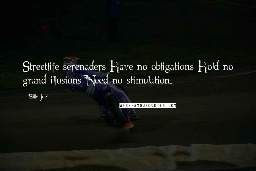 Billy Joel Quotes: Streetlife serenaders Have no obligations Hold no grand illusions Need no stimulation.