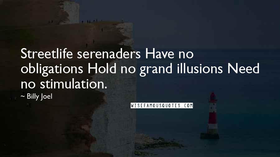 Billy Joel Quotes: Streetlife serenaders Have no obligations Hold no grand illusions Need no stimulation.