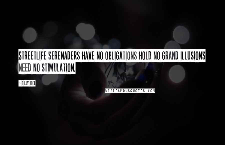 Billy Joel Quotes: Streetlife serenaders Have no obligations Hold no grand illusions Need no stimulation.
