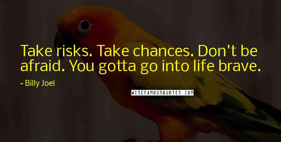 Billy Joel Quotes: Take risks. Take chances. Don't be afraid. You gotta go into life brave.