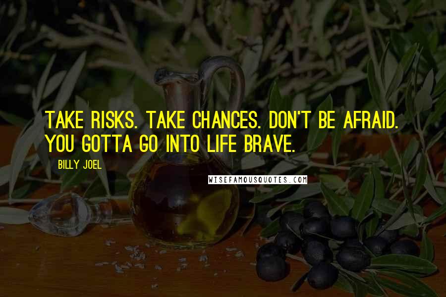 Billy Joel Quotes: Take risks. Take chances. Don't be afraid. You gotta go into life brave.