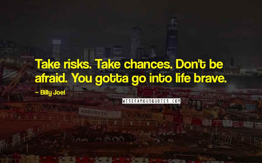 Billy Joel Quotes: Take risks. Take chances. Don't be afraid. You gotta go into life brave.