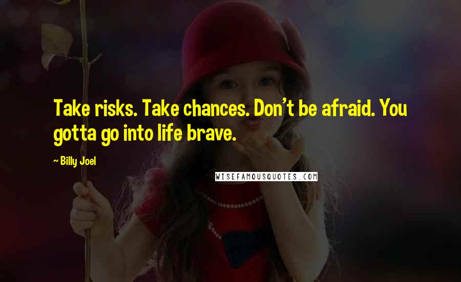 Billy Joel Quotes: Take risks. Take chances. Don't be afraid. You gotta go into life brave.