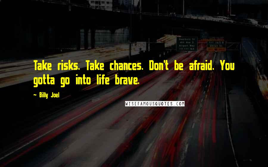 Billy Joel Quotes: Take risks. Take chances. Don't be afraid. You gotta go into life brave.