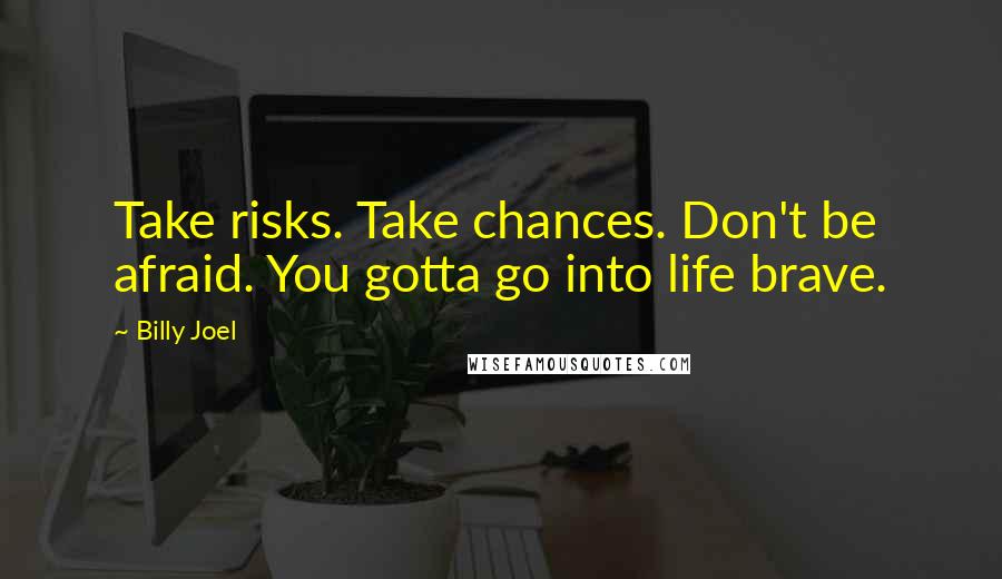 Billy Joel Quotes: Take risks. Take chances. Don't be afraid. You gotta go into life brave.