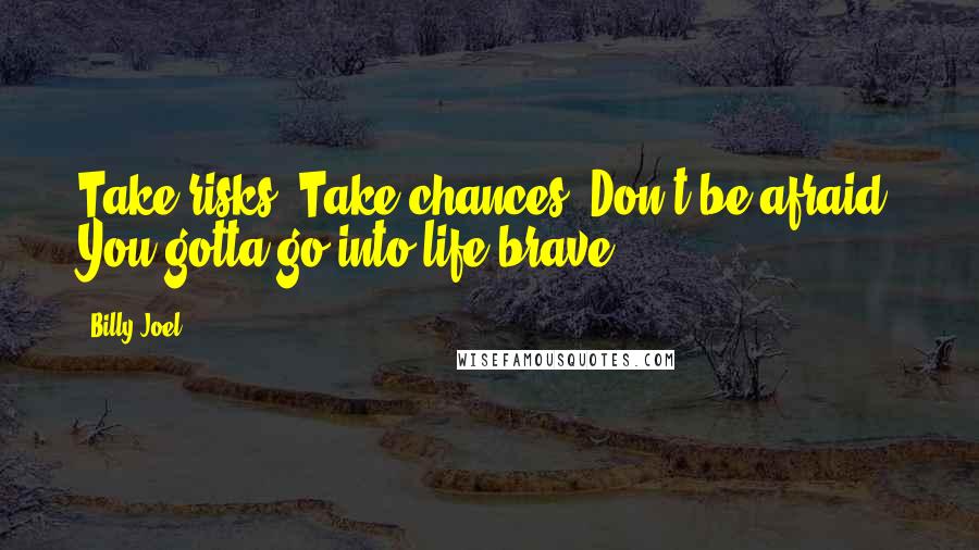 Billy Joel Quotes: Take risks. Take chances. Don't be afraid. You gotta go into life brave.