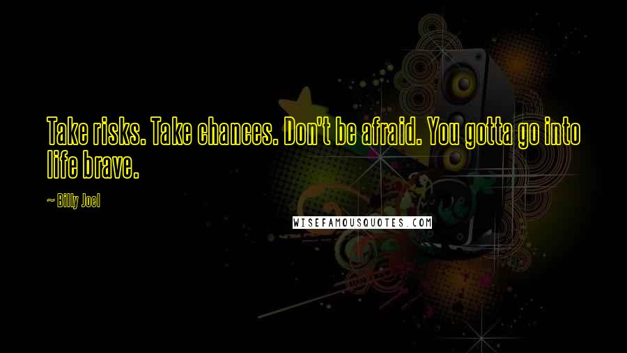 Billy Joel Quotes: Take risks. Take chances. Don't be afraid. You gotta go into life brave.