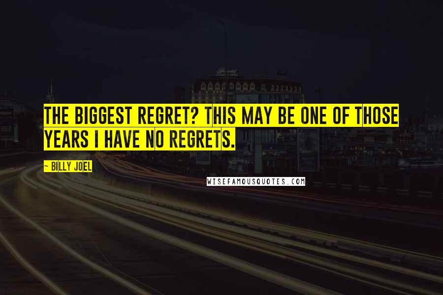 Billy Joel Quotes: The biggest regret? This may be one of those years I have no regrets.