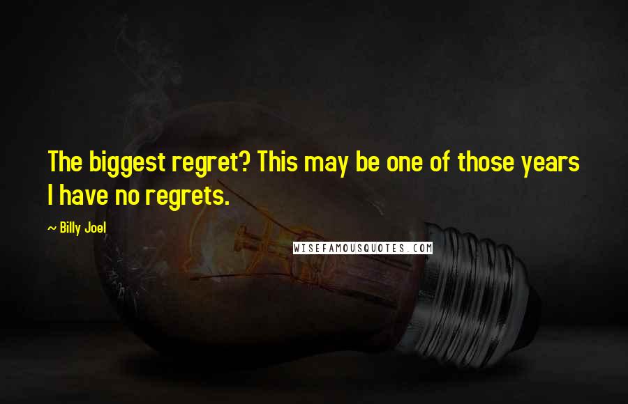 Billy Joel Quotes: The biggest regret? This may be one of those years I have no regrets.