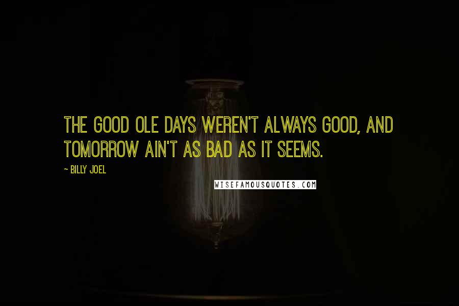 Billy Joel Quotes: The good ole days weren't always good, and tomorrow ain't as bad as it seems.