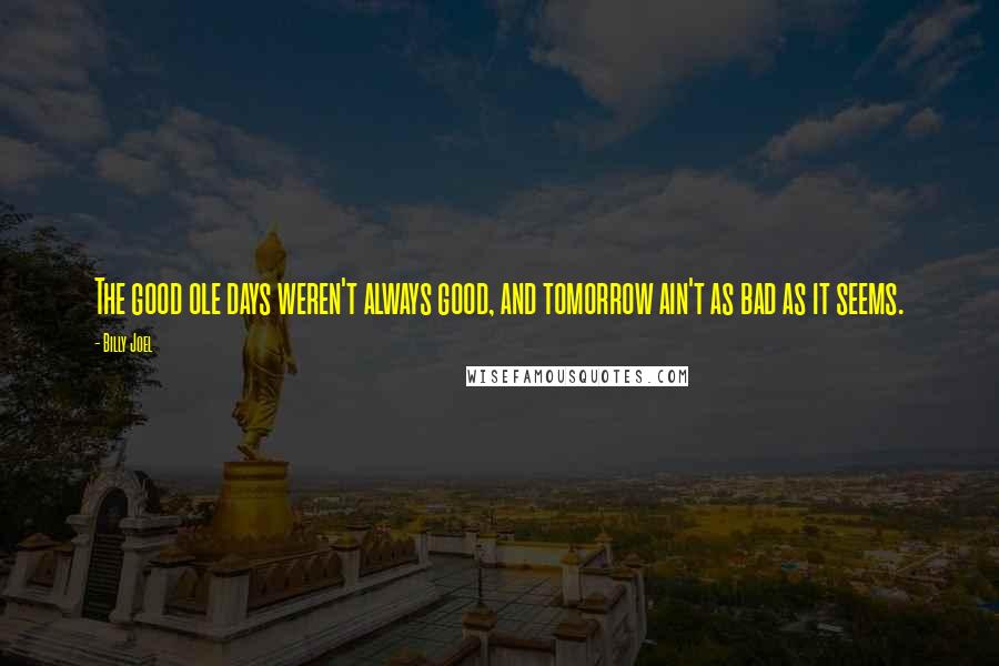 Billy Joel Quotes: The good ole days weren't always good, and tomorrow ain't as bad as it seems.