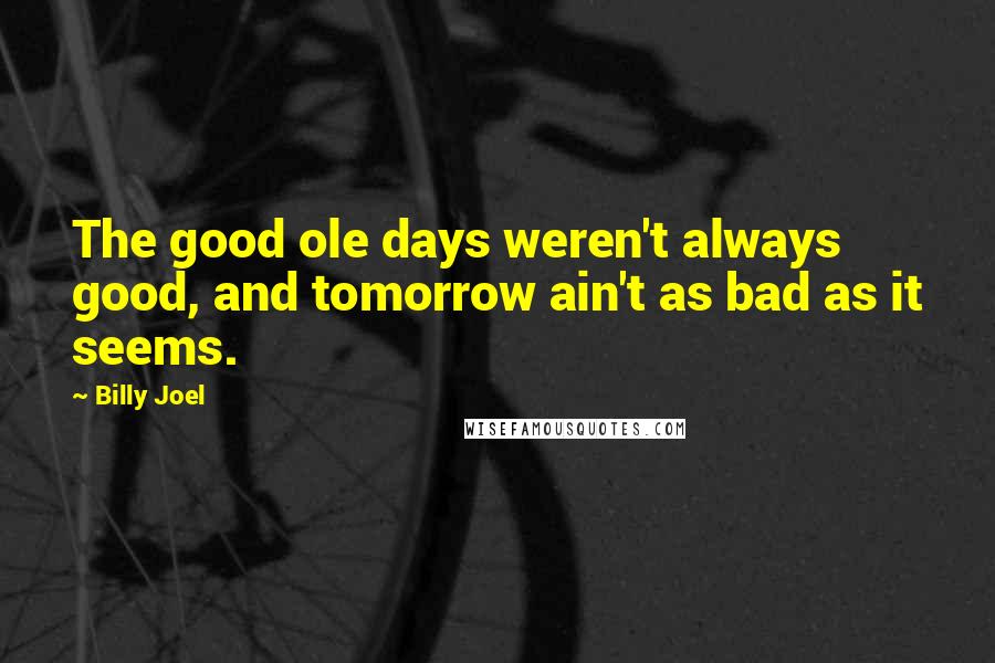 Billy Joel Quotes: The good ole days weren't always good, and tomorrow ain't as bad as it seems.