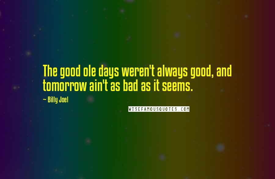 Billy Joel Quotes: The good ole days weren't always good, and tomorrow ain't as bad as it seems.