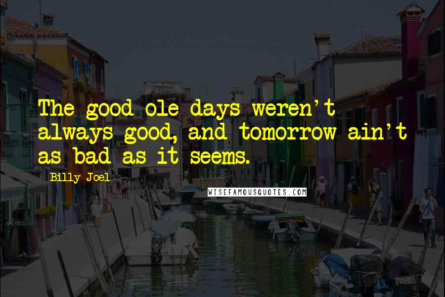 Billy Joel Quotes: The good ole days weren't always good, and tomorrow ain't as bad as it seems.