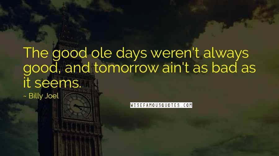 Billy Joel Quotes: The good ole days weren't always good, and tomorrow ain't as bad as it seems.