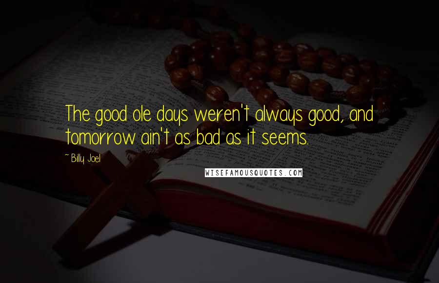 Billy Joel Quotes: The good ole days weren't always good, and tomorrow ain't as bad as it seems.