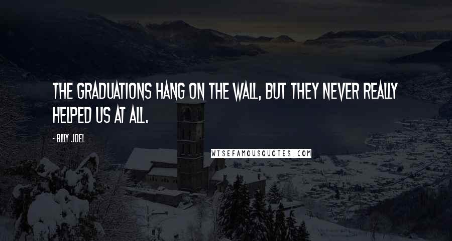 Billy Joel Quotes: The graduations hang on the wall, but they never really helped us at all.