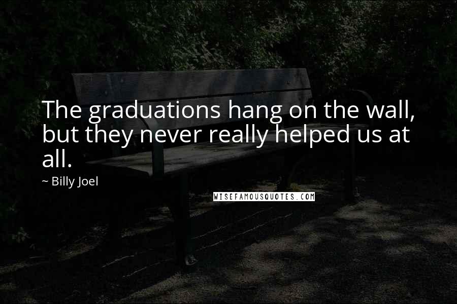 Billy Joel Quotes: The graduations hang on the wall, but they never really helped us at all.