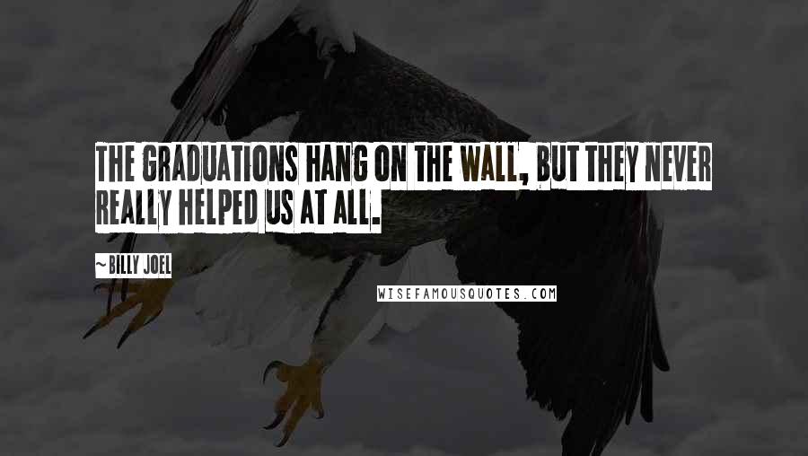 Billy Joel Quotes: The graduations hang on the wall, but they never really helped us at all.