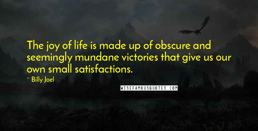 Billy Joel Quotes: The joy of life is made up of obscure and seemingly mundane victories that give us our own small satisfactions.