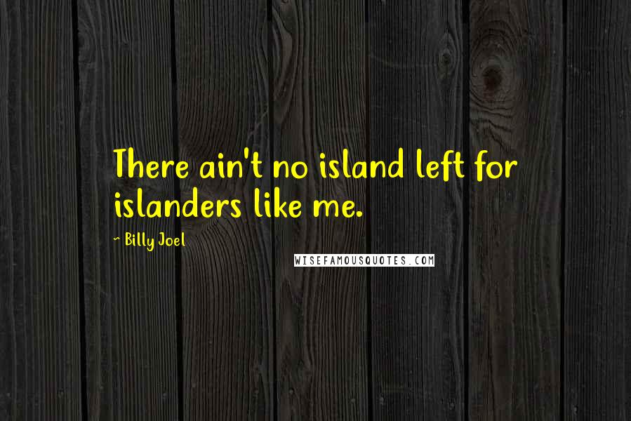 Billy Joel Quotes: There ain't no island left for islanders like me.