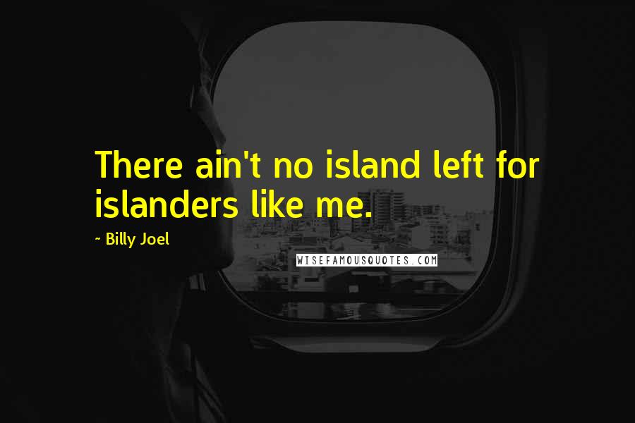 Billy Joel Quotes: There ain't no island left for islanders like me.