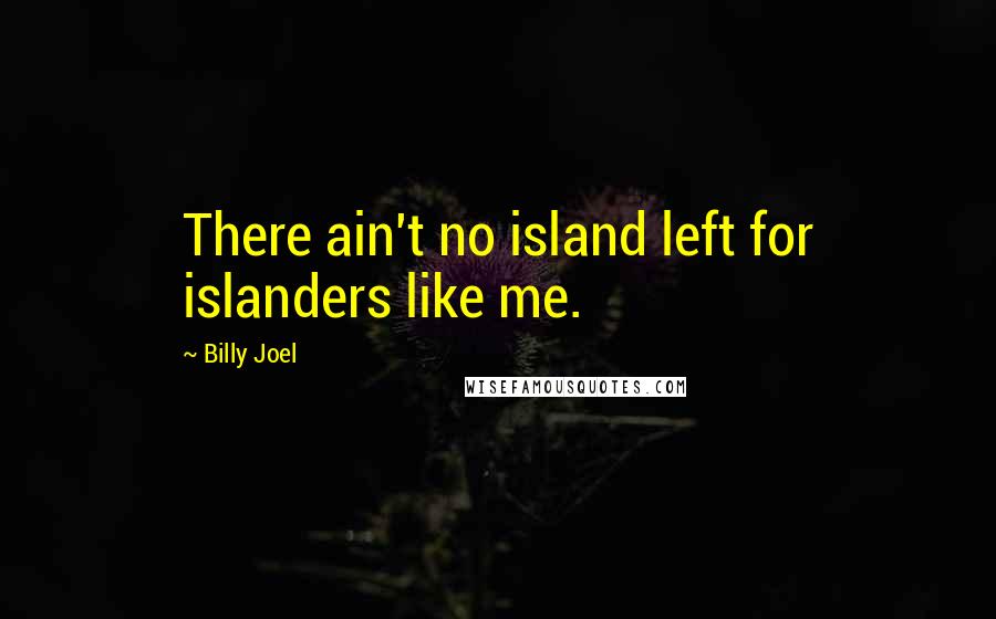 Billy Joel Quotes: There ain't no island left for islanders like me.