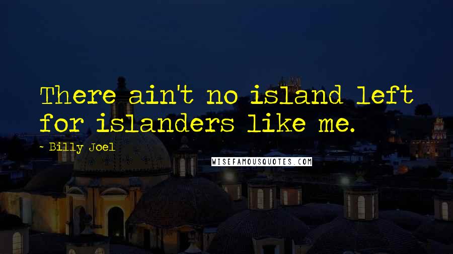 Billy Joel Quotes: There ain't no island left for islanders like me.