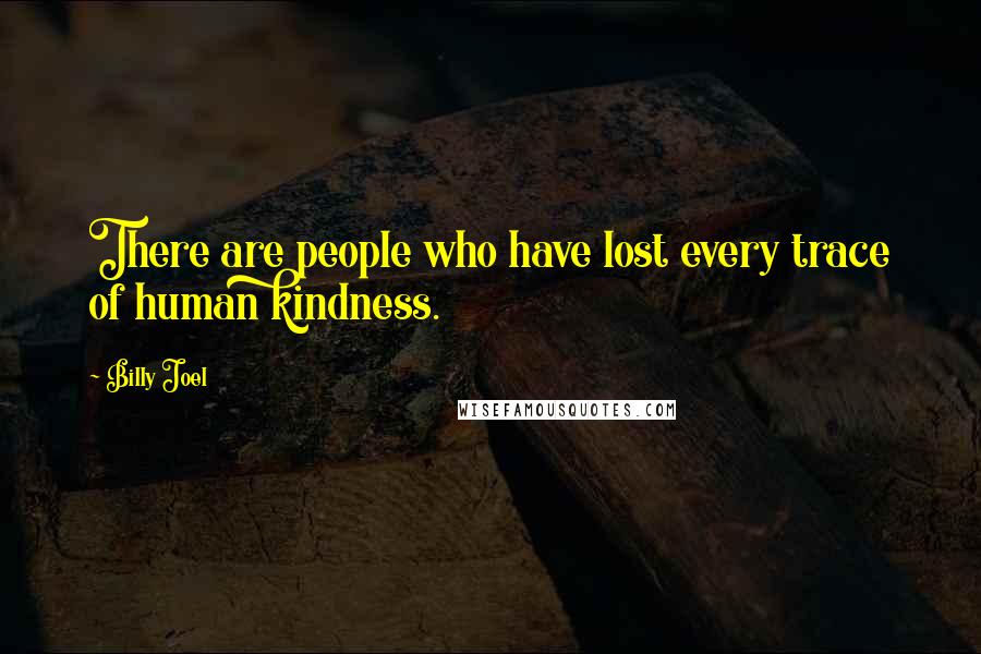 Billy Joel Quotes: There are people who have lost every trace of human kindness.