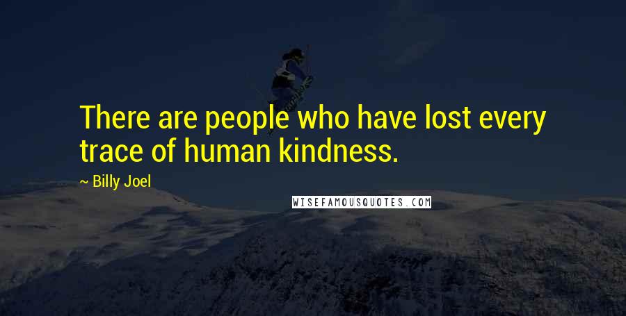 Billy Joel Quotes: There are people who have lost every trace of human kindness.