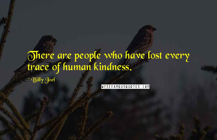 Billy Joel Quotes: There are people who have lost every trace of human kindness.