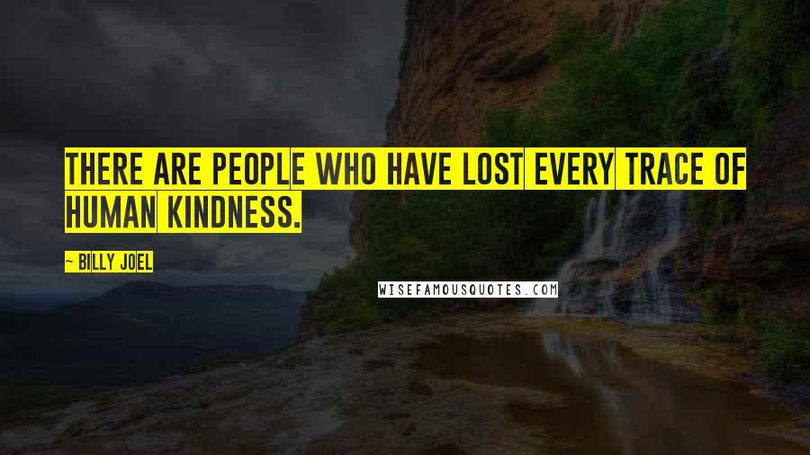 Billy Joel Quotes: There are people who have lost every trace of human kindness.