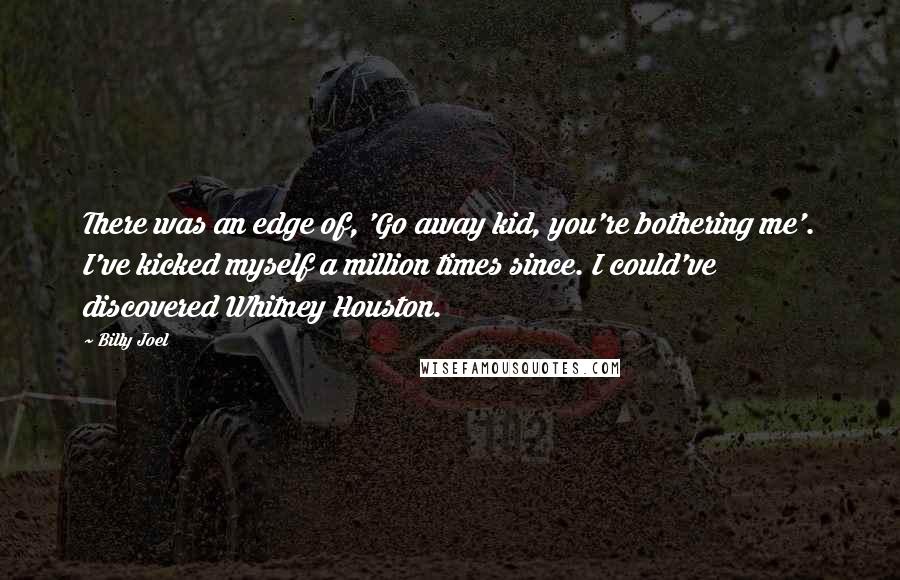 Billy Joel Quotes: There was an edge of, 'Go away kid, you're bothering me'. I've kicked myself a million times since. I could've discovered Whitney Houston.