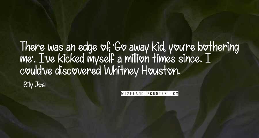 Billy Joel Quotes: There was an edge of, 'Go away kid, you're bothering me'. I've kicked myself a million times since. I could've discovered Whitney Houston.