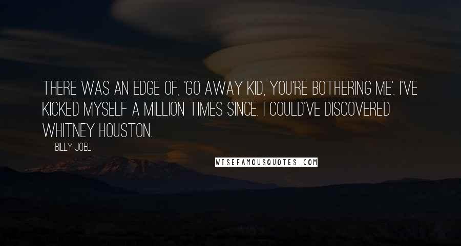 Billy Joel Quotes: There was an edge of, 'Go away kid, you're bothering me'. I've kicked myself a million times since. I could've discovered Whitney Houston.