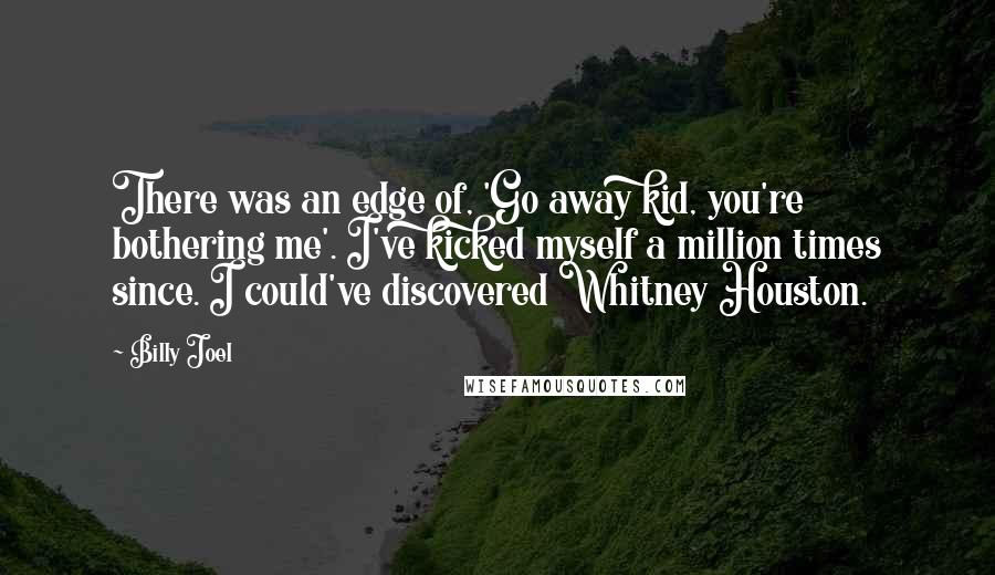 Billy Joel Quotes: There was an edge of, 'Go away kid, you're bothering me'. I've kicked myself a million times since. I could've discovered Whitney Houston.
