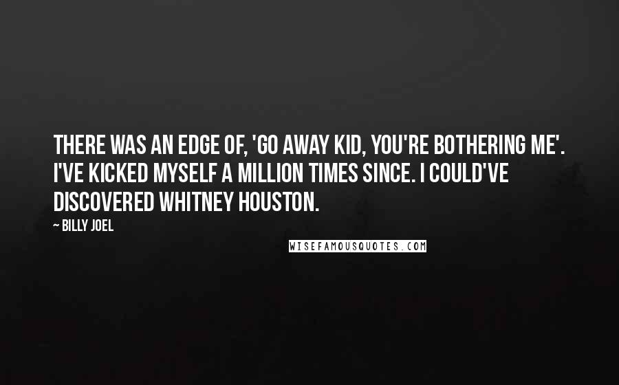Billy Joel Quotes: There was an edge of, 'Go away kid, you're bothering me'. I've kicked myself a million times since. I could've discovered Whitney Houston.