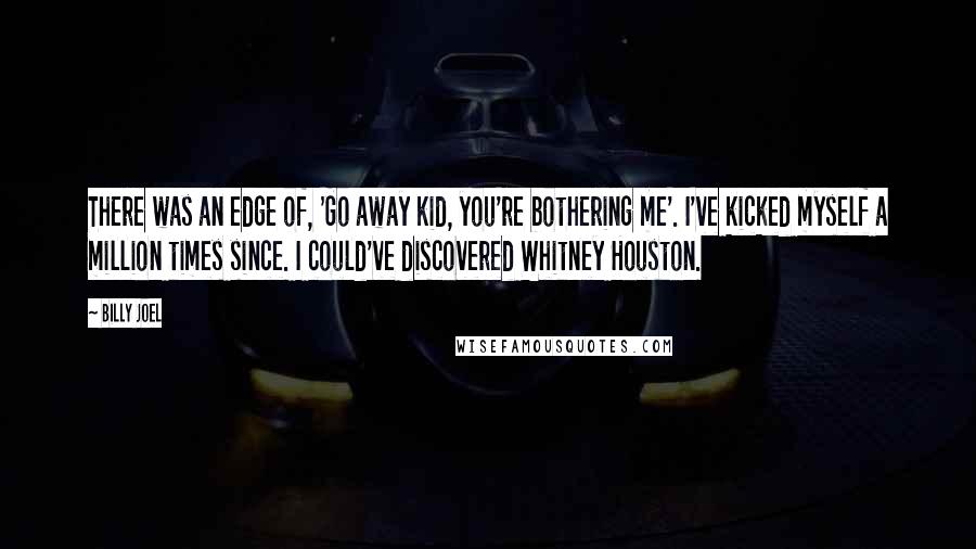 Billy Joel Quotes: There was an edge of, 'Go away kid, you're bothering me'. I've kicked myself a million times since. I could've discovered Whitney Houston.