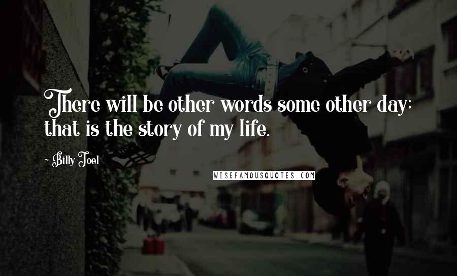 Billy Joel Quotes: There will be other words some other day; that is the story of my life.